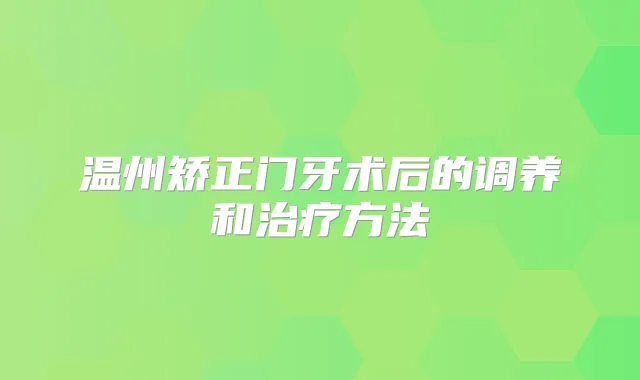 温州矫正门牙术后的调养和方法