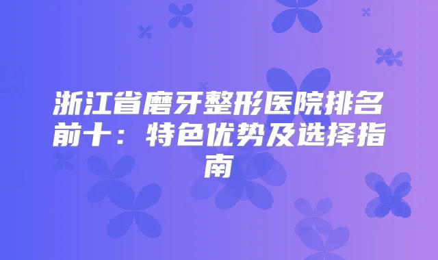 浙江省磨牙整形医院排名前十：特色优势及选择指南