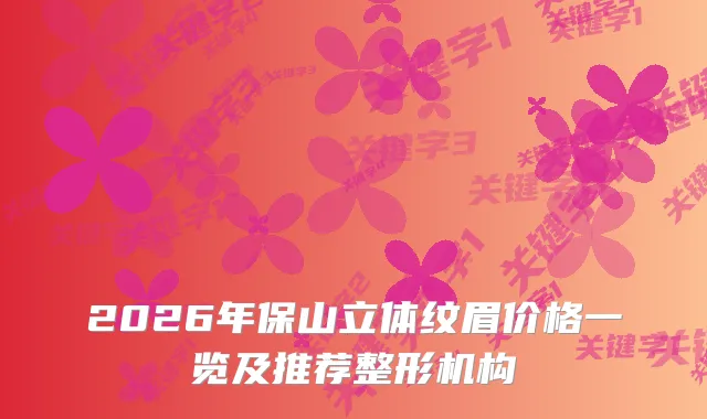 2026年保山立体纹眉价格一览及推荐整形机构