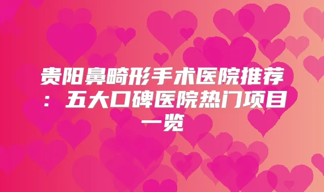 贵阳鼻畸形手术医院推荐:五大口碑医院热门项目一览