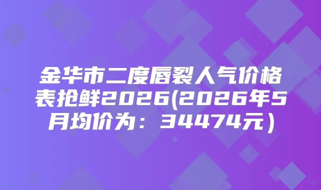 金华市二度唇裂人气价格表抢鲜2026(2026年5月均价为：34474元）