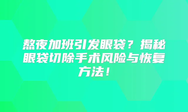 熬夜加班引发眼袋?揭秘眼袋切除手术风险与恢复方法!