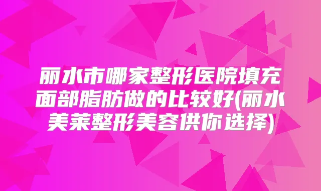 丽水市哪家整形医院填充面部脂肪做的比较好(丽水美莱整形美容供你选择)