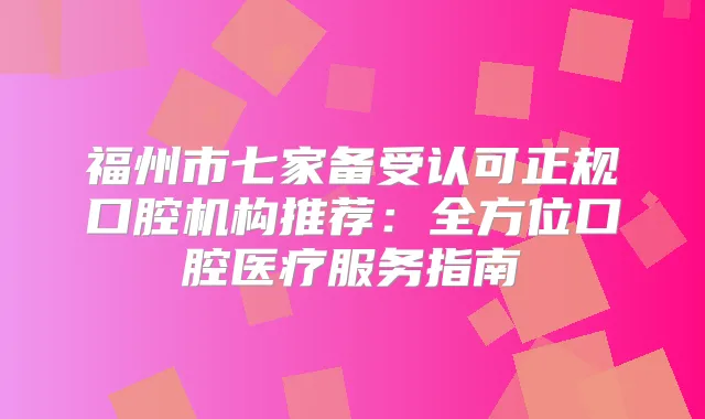 福州市七家备受认可正规口腔机构推荐:全方位口腔医疗服务指南