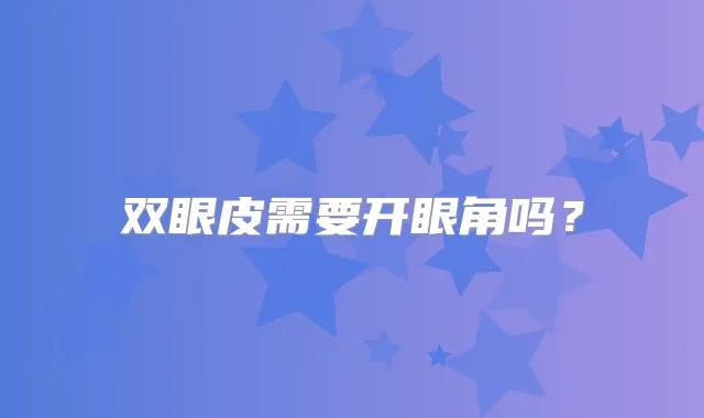 双眼皮需要开眼角吗?