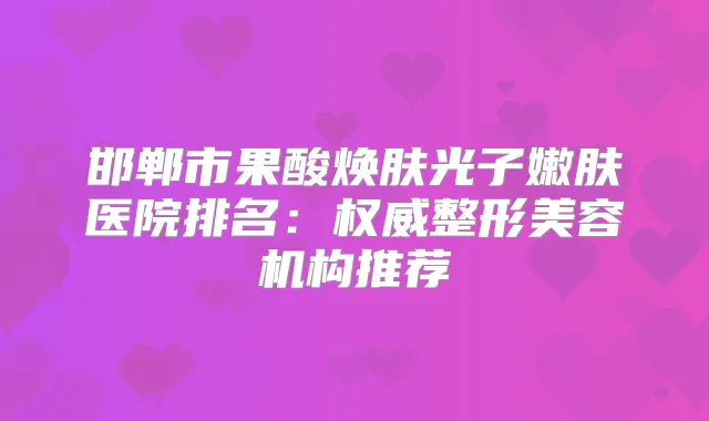 邯郸市果酸焕肤光子嫩肤医院排名:整形美容机构推荐