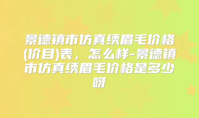 景德镇市仿真绣眉毛价格(价目)表，怎么样-景德镇市仿真绣眉毛价格是多少呀
