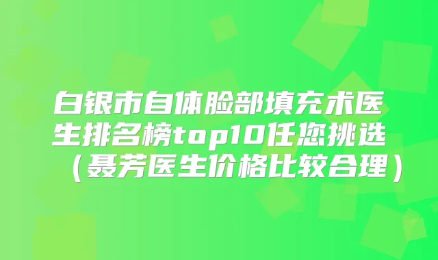 白银市自体脸部填充术医生排名榜top10任您挑选（聂芳医生价格比较合理）