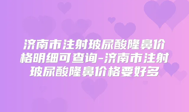 济南市注射玻尿酸隆鼻价格明细可查询-济南市注射玻尿酸隆鼻价格要好多
