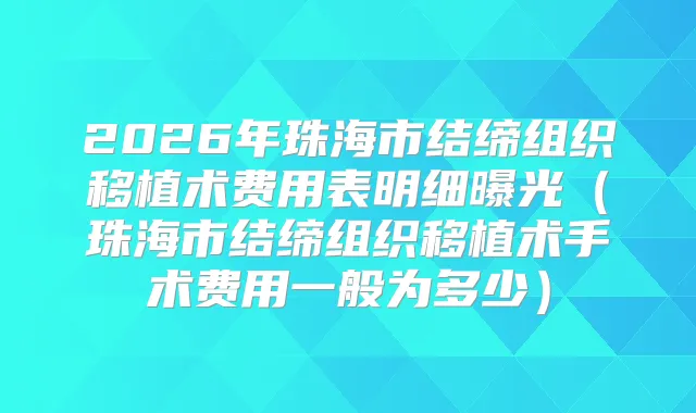 2026年珠海市结缔组织移植术费用表明细曝光（珠海市结缔组织移植术手术费用一般为多少）