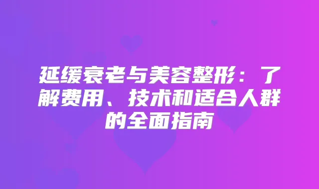 延缓衰老与美容整形：了解费用、技术和适合人群的全面指南