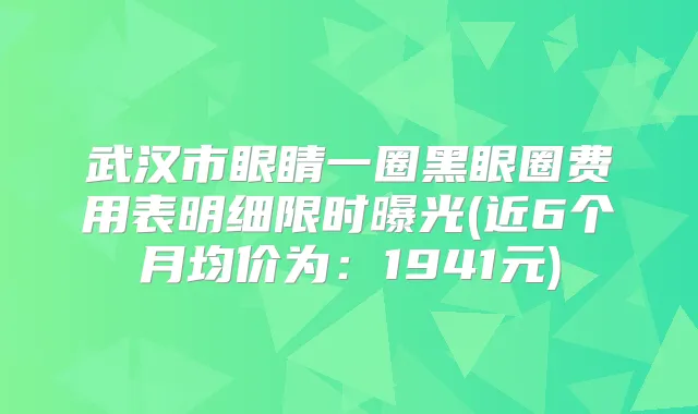 武汉市眼睛一圈黑眼圈费用表明细限时曝光(近6个月均价为：1941元)