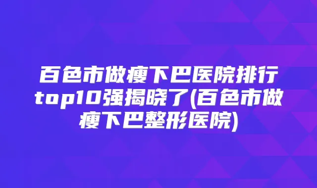 百色市做瘦下巴医院排行top10强揭晓了(百色市做瘦下巴整形医院)