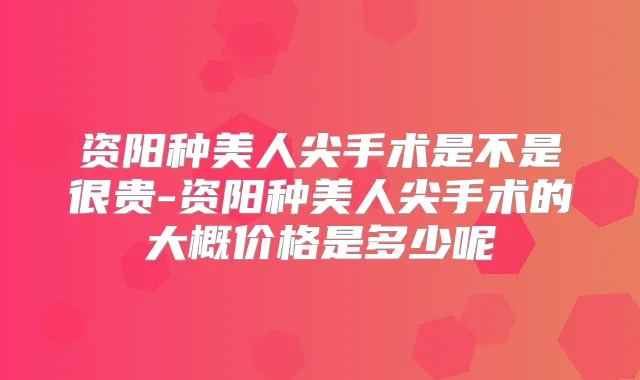 资阳种美人尖手术是不是很贵-资阳种美人尖手术的大概价格是多少呢