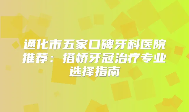 通化市五家口碑牙科医院推荐：搭桥牙冠专业选择指南