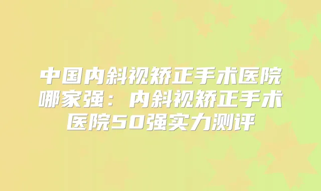 中国内斜视矫正手术医院哪家强：内斜视矫正手术医院50强实力测评