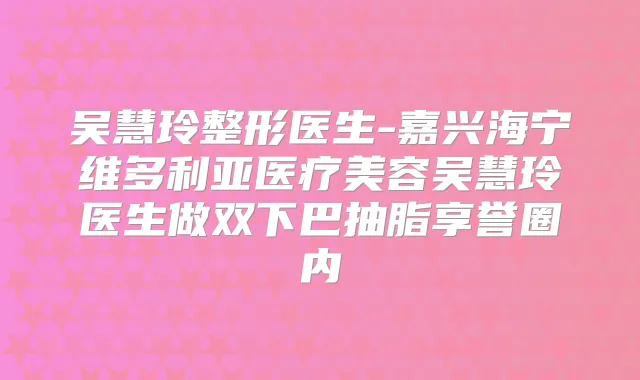 吴慧玲整形医生-嘉兴海宁维多利亚医疗美容吴慧玲医生做双下巴抽脂享誉圈内
