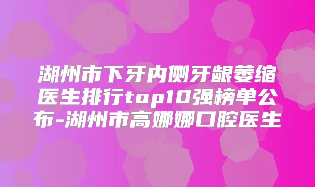 湖州市下牙内侧牙龈萎缩医生排行top10强榜单公布-湖州市高娜娜口腔医生