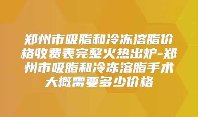 郑州市吸脂和冷冻溶脂价格收费表完整火热出炉-郑州市吸脂和冷冻溶脂手术大概需要多少价格