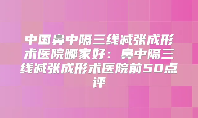 中国鼻中隔三线减张成形术医院哪家好：鼻中隔三线减张成形术医院前50点评