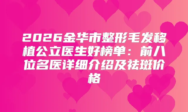 2026金华市整形毛发移植公立医生好榜单：前八位名医详细介绍及祛斑价格