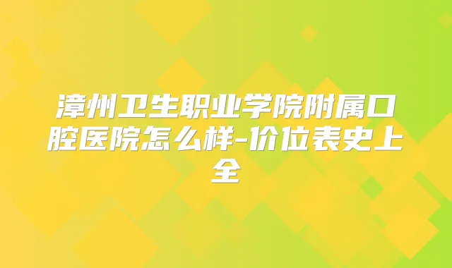 漳州卫生职业学院附属口腔医院怎么样-价位表史上全