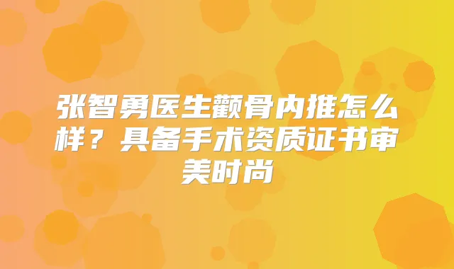 张智勇医生颧骨内推怎么样？具备手术资质证书审美时尚