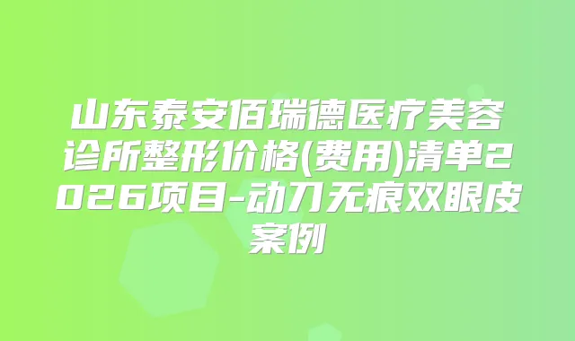 山东泰安佰瑞德医疗美容诊所整形价格(费用)清单2026项目-动刀无痕双眼皮案例