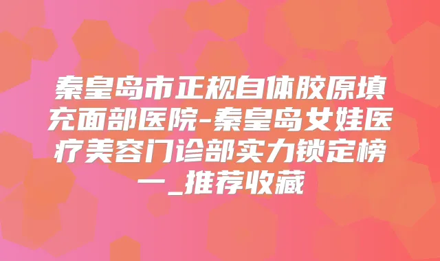 秦皇岛市正规自体胶原填充面部医院-秦皇岛女娃医疗美容门诊部实力锁定榜一_推荐收藏