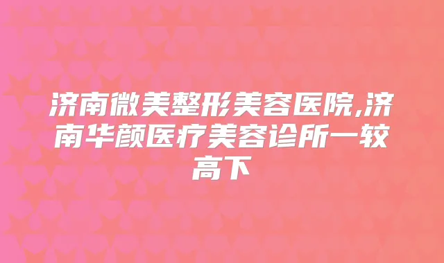济南微美整形美容医院,济南华颜医疗美容诊所一较高下