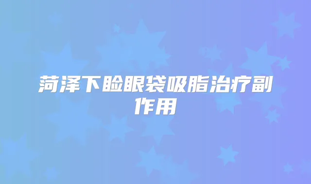 菏泽下睑眼袋吸脂副作用