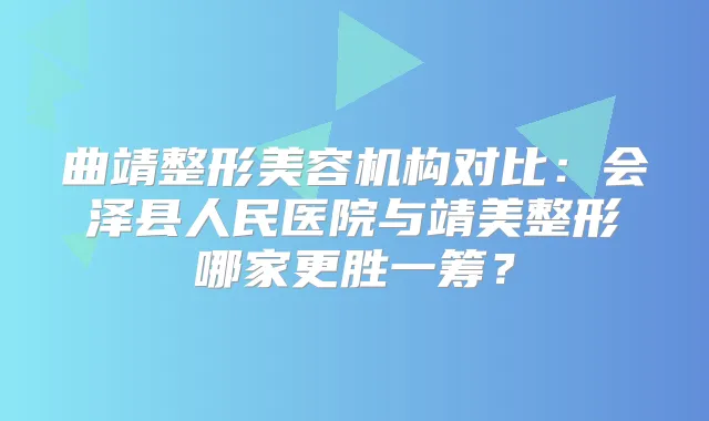 曲靖整形美容机构对比：会泽县人民医院与靖美整形哪家更胜一筹？