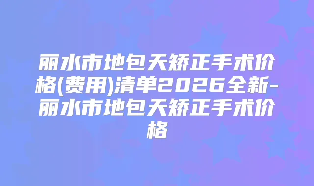 丽水市地包天矫正手术价格(费用)清单2026全新-丽水市地包天矫正手术价格