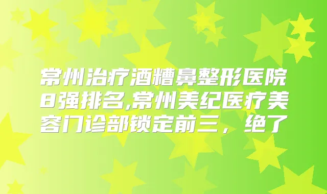 常州酒糟鼻整形医院8强排名,常州美纪医疗美容门诊部锁定前三,绝了