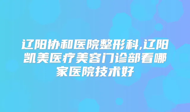 辽阳协和医院整形科,辽阳凯美医疗美容门诊部看哪家医院技术好
