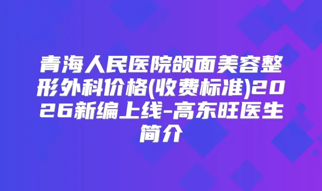 青海人民医院颌面美容整形外科价格(收费标准)2026新编上线-高东旺医生简介