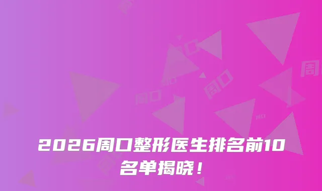 2026周口整形医生排名前10名单揭晓！