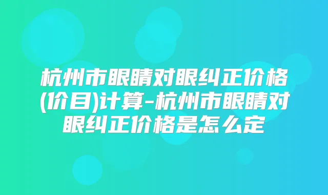 杭州市眼睛对眼纠正价格(价目)计算-杭州市眼睛对眼纠正价格是怎么定