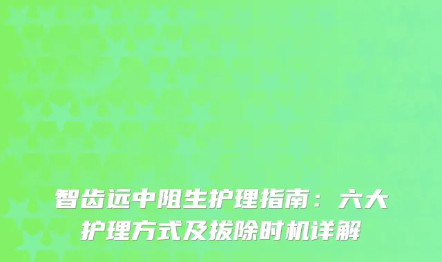 智齿远中阻生护理指南：六大护理方式及拔除时机详解