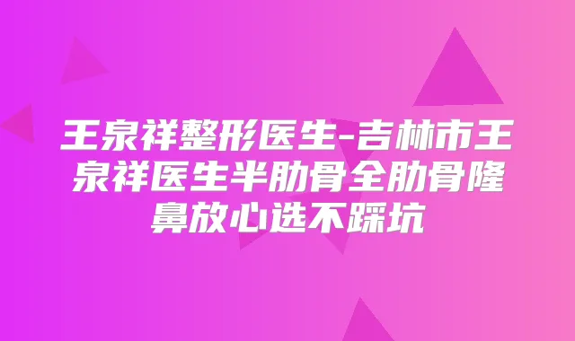 王泉祥整形医生-吉林市王泉祥医生半肋骨全肋骨隆鼻放心选不踩坑