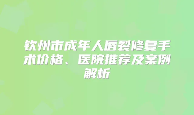 钦州市成年人唇裂修复手术价格、医院推荐及案例解析
