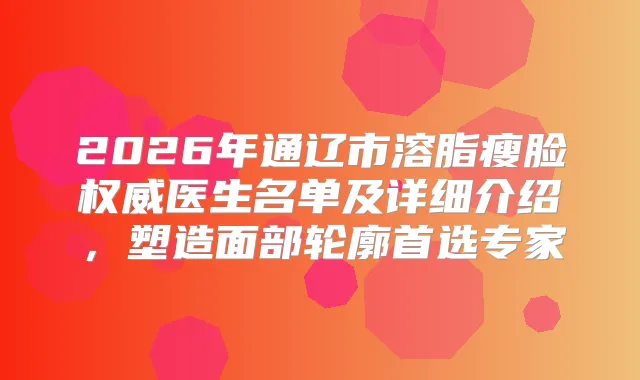 2026年通辽市溶脂瘦脸医生名单及详细介绍，塑造面部轮廓首选专家