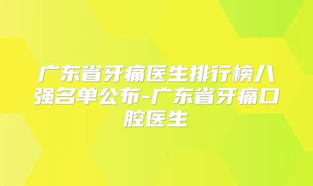 广东省牙痛医生排行榜八强名单公布-广东省牙痛口腔医生