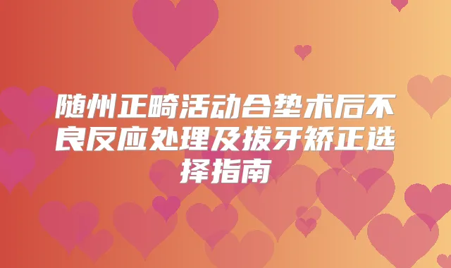 随州正畸活动合垫术后不良反应处理及拔牙矫正选择指南