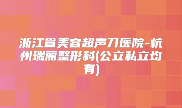 浙江省美容超声刀医院-杭州瑞丽整形科(公立私立均有)