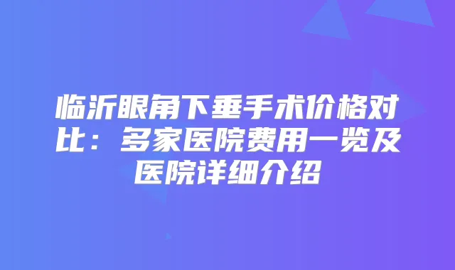 临沂眼角下垂手术价格对比：多家医院费用一览及医院详细介绍