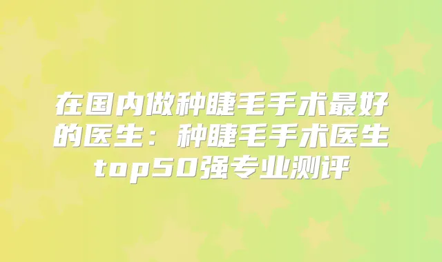 在国内做种睫毛手术好的医生：种睫毛手术医生top50强专业测评