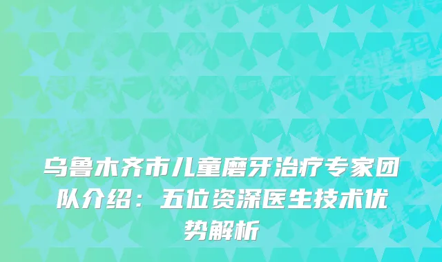 乌鲁木齐市儿童磨牙专家团队介绍：五位资深医生技术优势解析