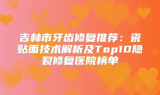 吉林市牙齿修复推荐：瓷贴面技术解析及Top10隐裂修复医院榜单