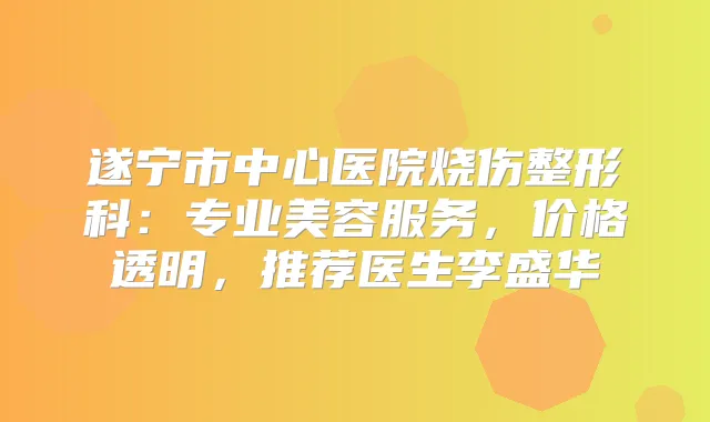 遂宁市中心医院烧伤整形科：专业美容服务，价格透明，推荐医生李盛华